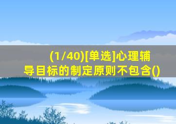 (1/40)[单选]心理辅导目标的制定原则不包含()